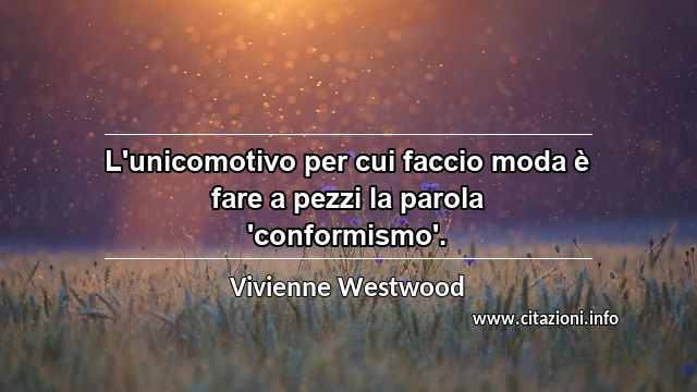 “L'unicomotivo per cui faccio moda è fare a pezzi la parola 'conformismo'.”