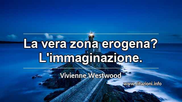 “La vera zona erogena? L'immaginazione.”