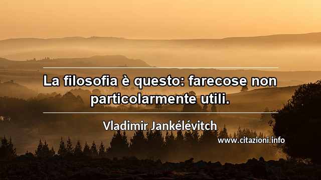 “La filosofia è questo: farecose non particolarmente utili.”