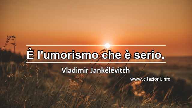 “È l'umorismo che è serio.”