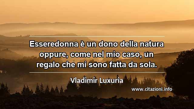“Esseredonna è un dono della natura oppure, come nel mio caso, un regalo che mi sono fatta da sola.”