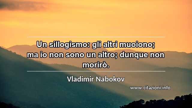 “Un sillogismo: gli altri muoiono; ma io non sono un altro; dunque non morirò.”