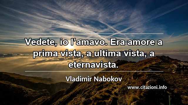 “Vedete, io l’amavo. Era amore a prima vista, a ultima vista, a eternavista.”