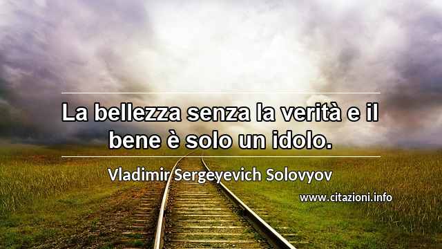 “La bellezza senza la verità e il bene è solo un idolo.”