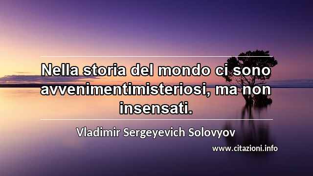 “Nella storia del mondo ci sono avvenimentimisteriosi, ma non insensati.”