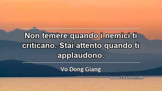 “Non temere quando i nemici ti criticano. Stai attento quando ti applaudono.”