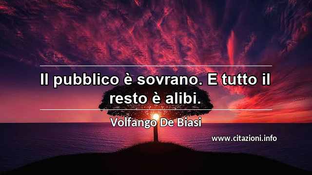 “Il pubblico è sovrano. E tutto il resto è alibi.”