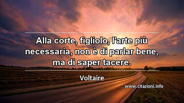 “Alla corte, figliolo, l'arte più necessaria, non è di parlar bene, ma di saper tacere.”