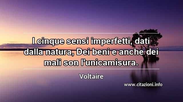 “I cinque sensi imperfetti, dati dalla natura, Dei beni e anche dei mali son l'unicamisura.”