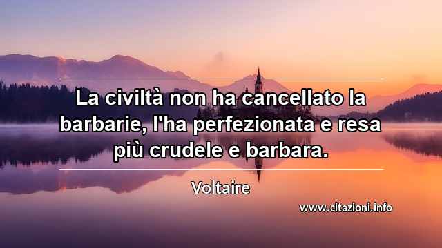 “La civiltà non ha cancellato la barbarie, l'ha perfezionata e resa più crudele e barbara.”