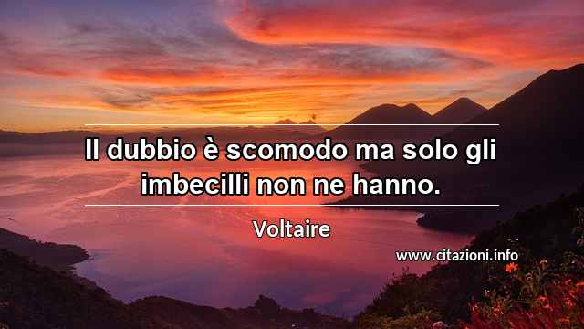 “Il dubbio è scomodo ma solo gli imbecilli non ne hanno.”