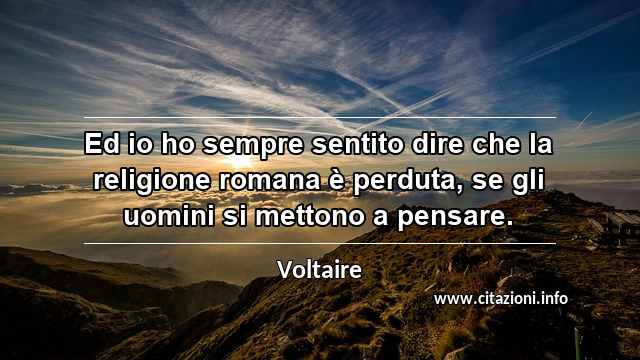 “Ed io ho sempre sentito dire che la religione romana è perduta, se gli uomini si mettono a pensare.”