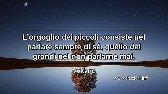 “L'orgoglio dei piccoli consiste nel parlare sempre di sé, quello dei grandi nel non parlarne mai.”