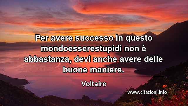 “Per avere successo in questo mondoesserestupidi non è abbastanza, devi anche avere delle buone maniere.”