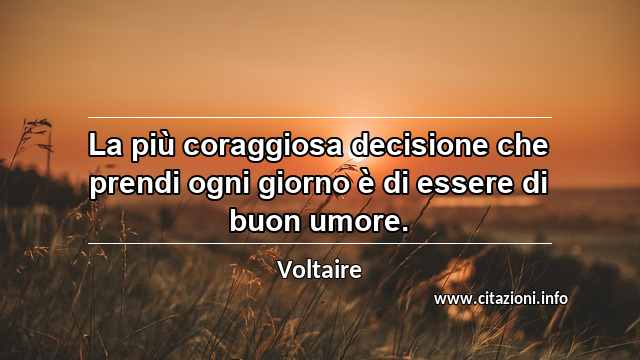 “La più coraggiosa decisione che prendi ogni giorno è di essere di buon umore.”