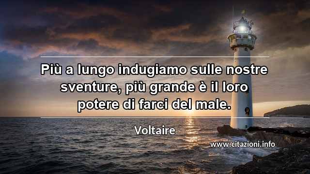“Più a lungo indugiamo sulle nostre sventure, più grande è il loro potere di farci del male.”