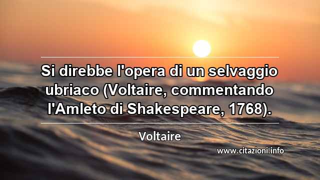 “Si direbbe l'opera di un selvaggio ubriaco (Voltaire, commentando l'Amleto di Shakespeare, 1768).”