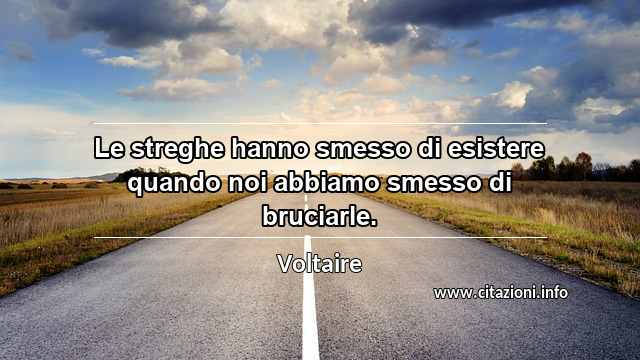 “Le streghe hanno smesso di esistere quando noi abbiamo smesso di bruciarle.”