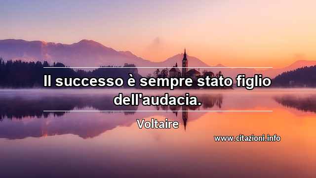 “Il successo è sempre stato figlio dell'audacia.”