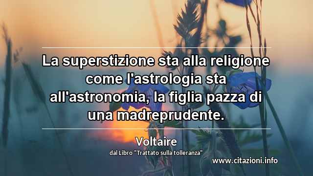 “La superstizione sta alla religione come l'astrologia sta all'astronomia, la figlia pazza di una madreprudente.”