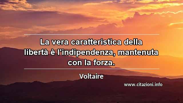 “La vera caratteristica della libertà è l'indipendenza, mantenuta con la forza.”