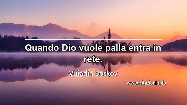 “Quando Dio vuole palla entra in rete.”