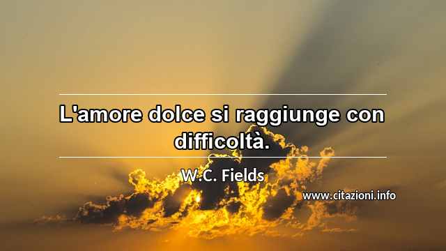 “L'amore dolce si raggiunge con difficoltà.”