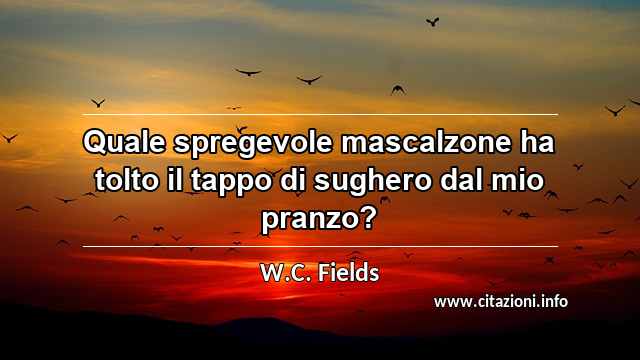 “Quale spregevole mascalzone ha tolto il tappo di sughero dal mio pranzo?”
