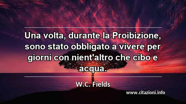 “Una volta, durante la Proibizione, sono stato obbligato a vivere per giorni con nient'altro che cibo e acqua.”