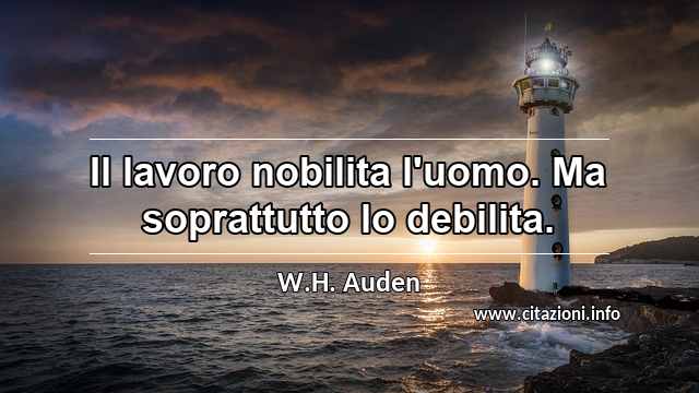 “Il lavoro nobilita l'uomo. Ma soprattutto lo debilita.”
