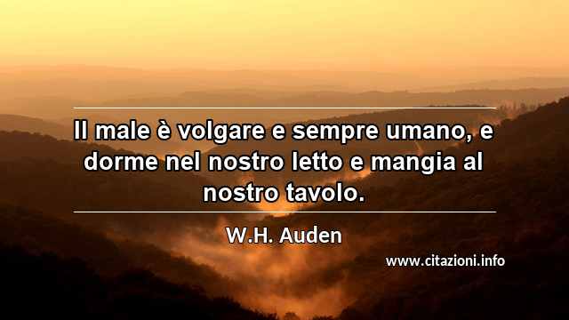 “Il male è volgare e sempre umano, e dorme nel nostro letto e mangia al nostro tavolo.”