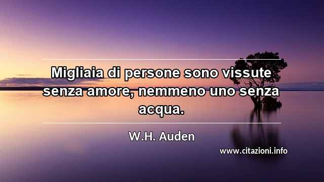 “Migliaia di persone sono vissute senza amore, nemmeno uno senza acqua.”