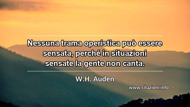 “Nessuna trama operistica può essere sensata, perché in situazioni sensate la gente non canta.”