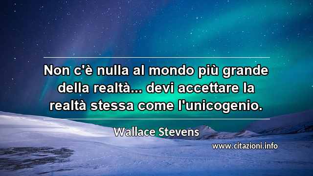“Non c'è nulla al mondo più grande della realtà... devi accettare la realtà stessa come l'unicogenio.”