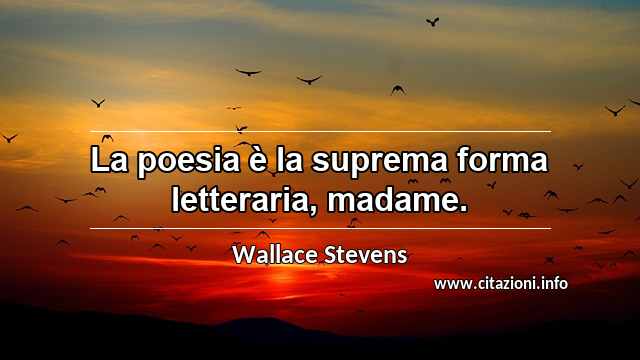 “La poesia è la suprema forma letteraria, madame.”