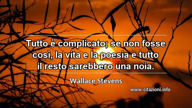 “Tutto è complicato; se non fosse così, la vita e la poesia e tutto il resto sarebbero una noia.”