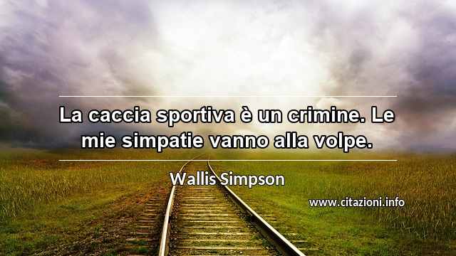 “La caccia sportiva è un crimine. Le mie simpatie vanno alla volpe.”