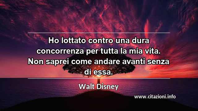 “Ho lottato contro una dura concorrenza per tutta la mia vita. Non saprei come andare avanti senza di essa.”