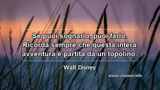 “Se puoi sognarlo, puoi farlo. Ricorda sempre che questa intera avventura è partita da un topolino.”