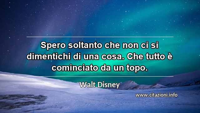 “Spero soltanto che non ci si dimentichi di una cosa. Che tutto è cominciato da un topo.”