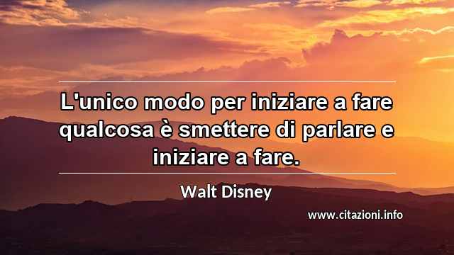 “L'unico modo per iniziare a fare qualcosa è smettere di parlare e iniziare a fare.”