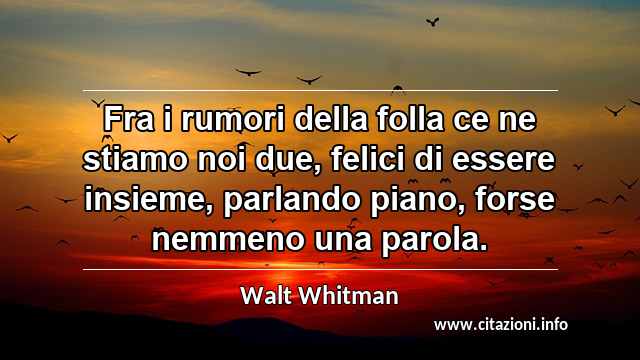 “Fra i rumori della folla ce ne stiamo noi due, felici di essere insieme, parlando piano, forse nemmeno una parola.”