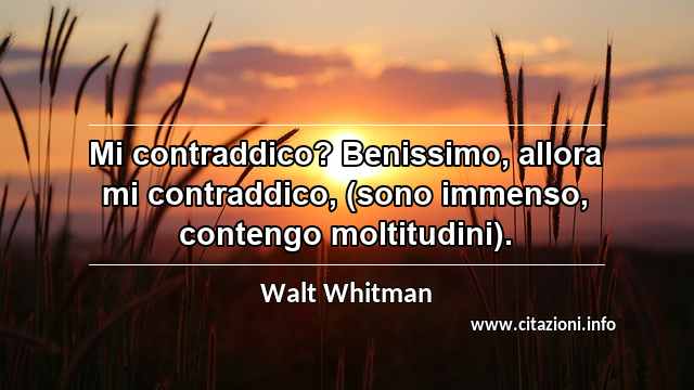 “Mi contraddico? Benissimo, allora mi contraddico, (sono immenso, contengo moltitudini).”