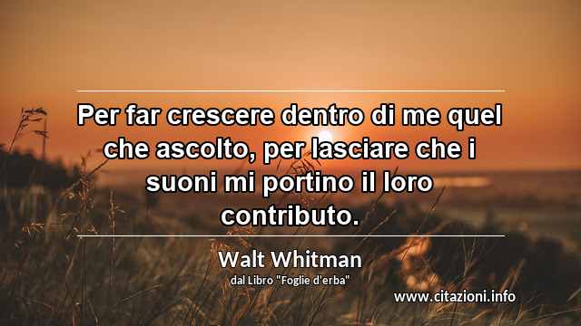 “Per far crescere dentro di me quel che ascolto, per lasciare che i suoni mi portino il loro contributo.”