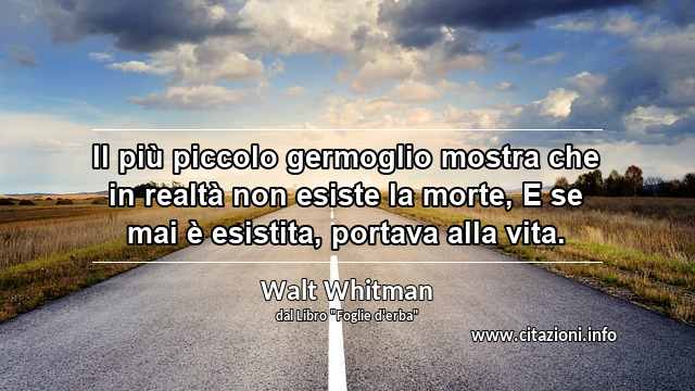 “Il più piccolo germoglio mostra che in realtà non esiste la morte, E se mai è esistita, portava alla vita.”