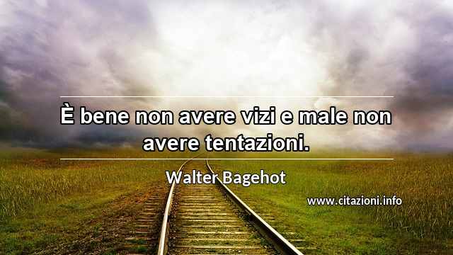 “È bene non avere vizi e male non avere tentazioni.”