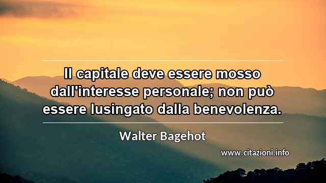 “Il capitale deve essere mosso dall'interesse personale; non può essere lusingato dalla benevolenza.”