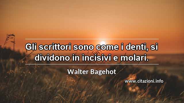 “Gli scrittori sono come i denti, si dividono in incisivi e molari.”