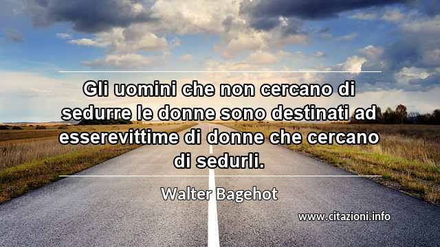 “Gli uomini che non cercano di sedurre le donne sono destinati ad esserevittime di donne che cercano di sedurli.”