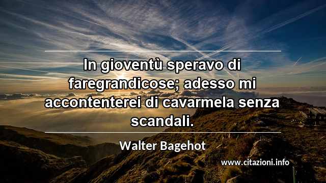 “In gioventù speravo di faregrandicose; adesso mi accontenterei di cavarmela senza scandali.”